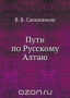 Пути по Русскому Алтаю / Книга известнейшего русского географа, ботаника, специалиста в области физиологии растений, профессора Томского университета В. В. Сапожникова «Пути по Русскому Алтаю» была издана в 1912 году. В ряду его многочисленных работ она занимает особое место. Это подробнейший путеводитель по Горному Алтаю т