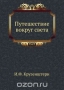 Путешествие вокруг света / Настоящая книга повествует о путешествие вокруг света моряка первой половины XIX века Иваном Федоровичем Крузенштерном в 1803. 1804, 1805 и 1806 годах на кораблях «Надежда» и «Неве».