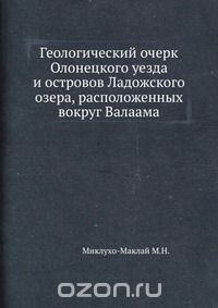 М.Н. Миклухо-Маклай / Геологический очерк Олонецкого уезда и островов Ладожского озера, расположенных вокруг Валаама / Воспроизведено в оригинальной авторской орфографии издания 1897 ... М.Н. Миклухо-Маклай / Геологический очерк Олонецкого уезда и островов Ладожского озера, расположенных вокруг Валаама / Воспроизведено в оригинальной авторской орфографии издания 1897 ...