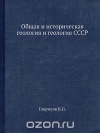 В.П. Гаврилов / Общая и историческая геология и геология СССР / Рассмотрены внутреннее строение Земли, геологическая ... В.П. Гаврилов / Общая и историческая геология и геология СССР / Рассмотрены внутреннее строение Земли, геологическая ...