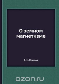 А.Н. Крылов / О земном магнетизме / Воспроизведено в оригинальной авторской орфографии издания 1922 ... А.Н. Крылов / О земном магнетизме / Воспроизведено в оригинальной авторской орфографии издания 1922 ...