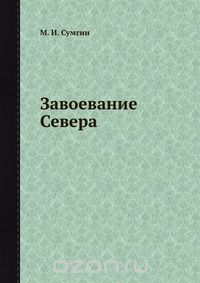 М. И. Сумгин / Завоевание Севера / Воспроизведено в оригинальной авторской орфографии издания 1938 ... М. И. Сумгин / Завоевание Севера / Воспроизведено в оригинальной авторской орфографии издания 1938 ...