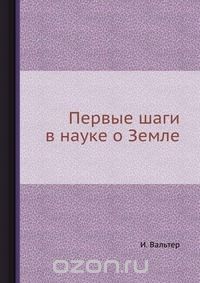 И. Вальтер / Первые шаги в науке о Земле / Воспроизведено в оригинальной авторской орфографии издания 1922 ... И. Вальтер / Первые шаги в науке о Земле / Воспроизведено в оригинальной авторской орфографии издания 1922 ...