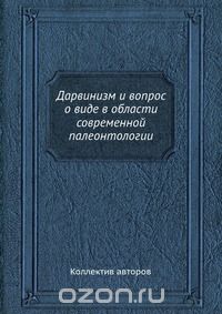 Коллектив авторов / Дарвинизм и вопрос о виде в области современной палеонтологии / Воспроизведено в оригинальной авторской орфографии издания 1881 ... Коллектив авторов / Дарвинизм и вопрос о виде в области современной палеонтологии / Воспроизведено в оригинальной авторской орфографии издания 1881 ...
