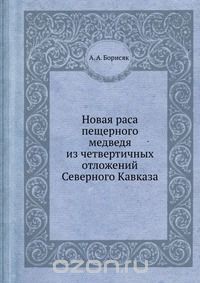 А.А. Борисяк / Новая раса пещерного медведя из четвертичных отложений Северного Кавказа / Воспроизведено в оригинальной авторской орфографии издания 1932 ... А.А. Борисяк / Новая раса пещерного медведя из четвертичных отложений Северного Кавказа / Воспроизведено в оригинальной авторской орфографии издания 1932 ...