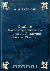 А.А. Борисяк / О работе Палеонтологического института Академии наук за 1937 год / Воспроизведено в оригинальной авторской орфографии издания 1937 ... А.А. Борисяк / О работе Палеонтологического института Академии наук за 1937 год / Воспроизведено в оригинальной авторской орфографии издания 1937 ...