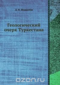 Д. И. Мушкетов / Геологический очерк Туркестана / Воспроизведено в оригинальной авторской орфографии издания 1928 ... Д. И. Мушкетов / Геологический очерк Туркестана / Воспроизведено в оригинальной авторской орфографии издания 1928 ...