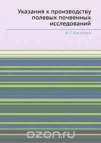 В. Г. Касаткин / Указания к производству полевых почвенных исследований / Воспроизведено в оригинальной авторской орфографии издания 1917 ... В. Г. Касаткин / Указания к производству полевых почвенных исследований / Воспроизведено в оригинальной авторской орфографии издания 1917 ...