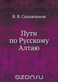 В. В. Сапожников / Пути по Русскому Алтаю / Книга известнейшего русского географа, ботаника, специалиста в ... В. В. Сапожников / Пути по Русскому Алтаю / Книга известнейшего русского географа, ботаника, специалиста в ...
