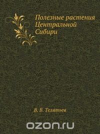 В. В. Телятьев / Полезные растения Центральной Сибири / Воспроизведено в оригинальной авторской орфографии издания 1985 ... В. В. Телятьев / Полезные растения Центральной Сибири / Воспроизведено в оригинальной авторской орфографии издания 1985 ...