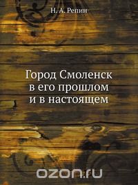 Н. А. Репин / Город Смоленск в его прошлом и в настоящем / Воспроизведено в оригинальной авторской орфографии издания 1905 ... Н. А. Репин / Город Смоленск в его прошлом и в настоящем / Воспроизведено в оригинальной авторской орфографии издания 1905 ...