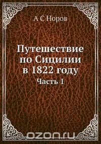 А. С. Норов / Путешествие по Сицилии в 1822 году / Воспроизведено в оригинальной авторской орфографии. А. С. Норов / Путешествие по Сицилии в 1822 году / Воспроизведено в оригинальной авторской орфографии.