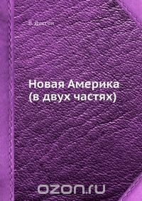 В. Диксон / Новая Америка (в двух частях) / Записки английского путешественника об Америке XIX столетия.Одной ... В. Диксон / Новая Америка (в двух частях) / Записки английского путешественника об Америке XIX столетия.Одной ...