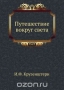 Путешествие вокруг света Путешествие вокруг света / Настоящая книга повествует о путешествие вокруг света моряка первой половины XIX века Иваном Федоровичем Крузенштерном в 1803. 1804, 1805 и 1806 годах на кораблях «Надежда» и «Неве».