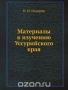 Материалы к изучению Уссурийского края Материалы к изучению Уссурийского края / Воспроизведено в оригинальной авторской орфографии издания 1886 года (издательство «Типография штаба портов Восточного океана»).